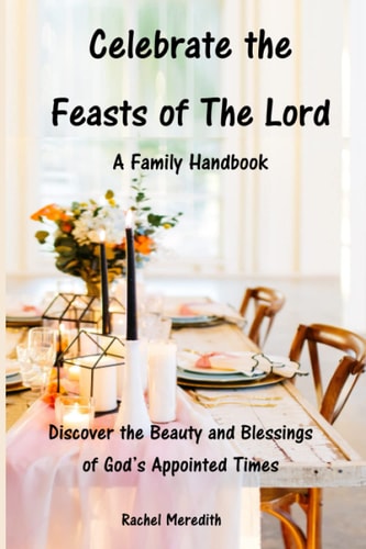 Celebrate the Feasts of The Lord A Family Handbook: Discover the Beauty and Blessings of God's Appointed Times