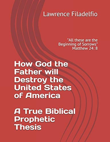 How God the Father Will Destroy the United States of America a True Biblical Prophetic Thesis All These Are the Beginning of Sorrows Matthew 24: 8