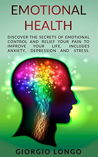 Emotional Health Discover the Secrets of Emotional Control and Relief Your Pain to Improve Your Life. Includes Anxiety, Depression and Stress.