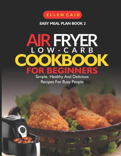Air Fryer Low Carb Cookbook For Beginners Simple, Healthy And Delicious Recipes For Busy People