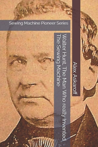 Walter Hunt, The Man Who Really Invented The Sewing Machine Sewing Machine Pioneer Series