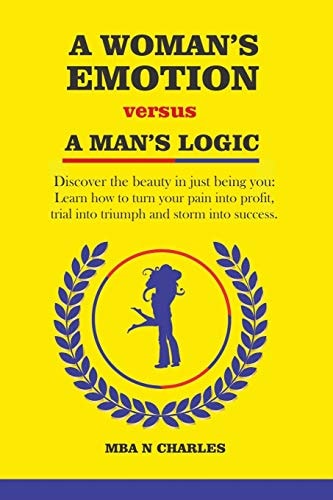 A Woman's Emotion Versus a Man's Logic Discover the Beauty in Just Being You: Learn How to Turn Your Pain Into Profit, Trials Into Triumph and Storm Into Success
