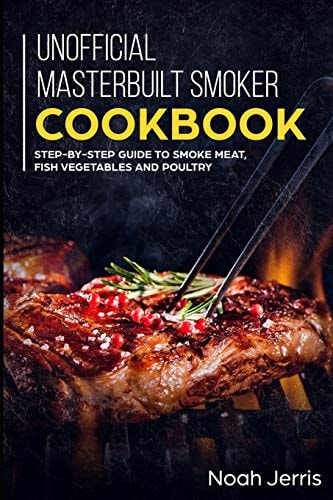 Unofficial Masterbuilt Smoker Cookbook Step-By-step Guide to Smoke Meat, Fish Vegetables and Poultry
