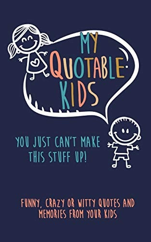 My Quotable Kids You Just Can't Make This Stuff Up!: Funny, Crazy Or Witty Quotes and Memories from Your Kids