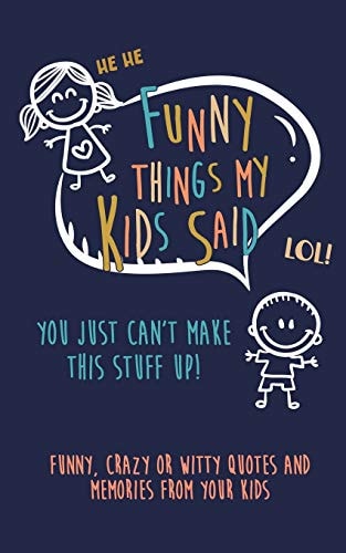 Funny Things My Kids Said You Just Can't Make This Stuff Up: Funny, Crazy Or Witty Quotes and Memories from Your Kids