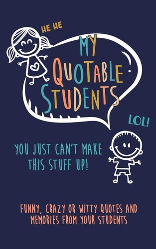 My Quotable Student You Can't Make This Stuff Up: Funny, Crazy Or Witty Quotes and Memories from Your Students