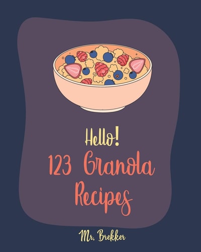 Hello! 123 Granola Recipes Best Cookbook Ever For Beginners [Homemade Yogurt Recipes, Granola Recipe Book, Maple Syrup Recipes, Easy Cinnamon Cookbook, Homemade Granola Cookbook] [Book 1]