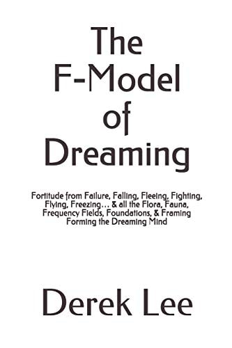 The F-Model of Dreaming Fortitude from Failure, Falling, Fleeing, Fighting, Flying, Freezing... & All the Flora, Fauna, Frequency Fields, Foundations, & Framing Forming the Dreaming Mind
