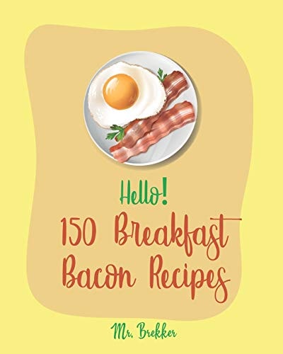 Hello! 150 Breakfast Bacon Recipes Best Breakfast Bacon Cookbook Ever For Beginners [Cream Cheese Cookbook, Homemade Pizza Cookbook, Bacon Keto Cookbook, Mexican Breakfast Cookbook] [Book 1]