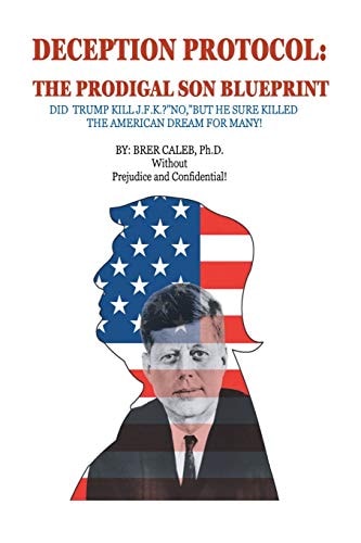 Deception Protocol The Prodigal Son: Did Trump Kill J. F. K. ? No, But He Sure Killed the American Dream for Many