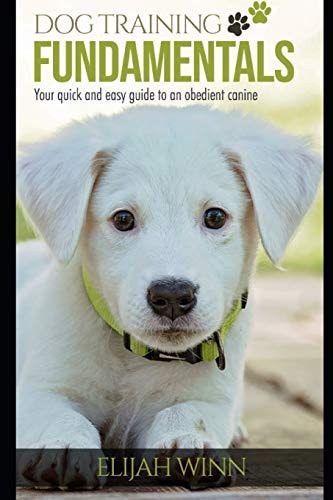 Dog Training Fundamentals Your Quick And Easy Guide To An Obedient Canine