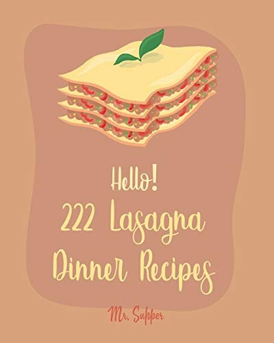 Hello! 222 Lasagna Dinner Recipes Best Lasagna Dinner Cookbook Ever For Beginners [Lasagna Cookbook, Lasagna Recipe, Lasagna Recipe Book, Basic Italian Cookbook, Beginner Italian Cookbook] [Book 1]