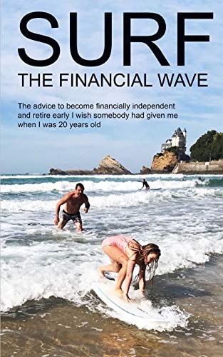 Surf the Financial Wave The Advice to Become Financially Independent and Retire Early I Wish Somebody Had Given Me When I Was 20 Years Old