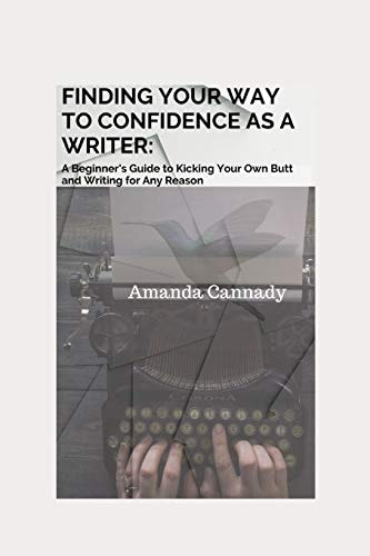 Finding Your Way to Confidence As a Writer A Beginner's Guide to Kicking Your Own Butt and Writing for Any Reason