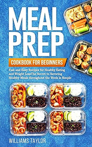Meal Prep Cookbook for Beginners Fast and Easy Recipes for Healthy Eating and Weight Loss The Secret to Savoring Healthy Meals Throughout the Week is Simple
