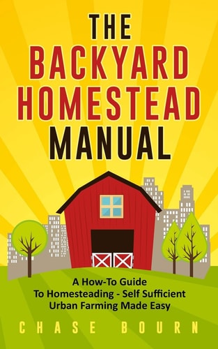 The Backyard Homestead Manual A How-To Guide to Homesteading - Self Sufficient Urban Farming Made Easy