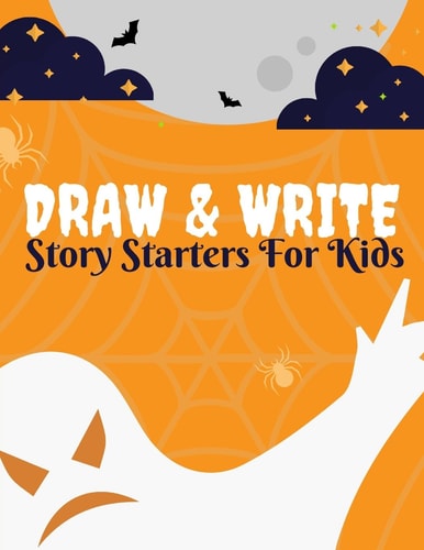 Draw And Write Story Starters For Kids 15 Spine-Tingling Spooky Tales Written By You/ Ages: 6-10 (Includes Prompts and Questions To JumpStart Those Epic Imaginations)