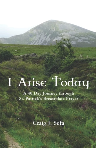 I Arise Today A 40 Day Journey Through St. Patrick's Breastplate Prayer