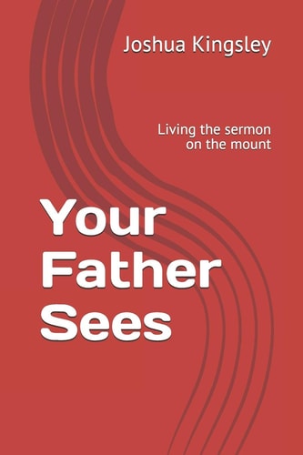 Your Father Sees Living the Sermon on the Mount