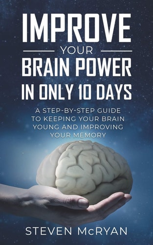 Improve Your Brain Power in Only 10 Days A STEP-By-STEP GUIDE to Keeping Your Brain Young and Improving Your Memory