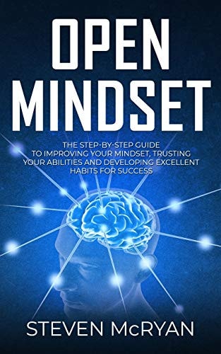 Open Mindset The Step-By-Step Guide to Improving Your Mindset, Trusting Your Abilities and Developing Excellent Habits for Success