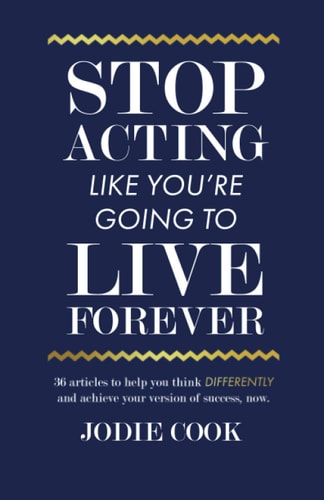 Stop Acting Like You're Going To Live Forever 36 Articles to Help You Think Differently and Achieve Your Version of Success, Now.