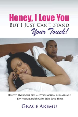 Honey, I Love You But I Just Can't Stand Your Touch! How To Overcome Sexual Dysfunction In Marriage - For Women and the Men Who Love Them.