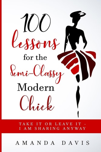 100 Lessons for the Semi-Classy Modern Chick Take it Or Leave it - I Am Sharing Anyway.