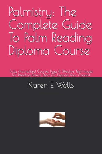 Palmistry The Complete Guide To Palm Reading Diploma Course: Fully Accredited Course. Easy & Effective Techniques For Reading Palms! Start Or Expand Your Career!