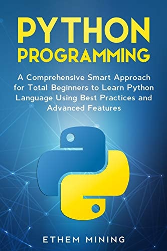 Python Programming A Comprehensive Smart Approach for Total Beginners to Learn Python Language Using Best Practices and Advanced Features