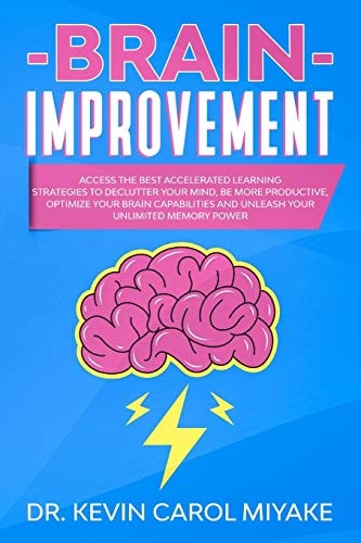 Brain Improvement Access the Best Accelerated Learning Strategies to Declutter Your Mind, Be More Productive, Optimize Your Brain Capabilities and Unleash Your Unlimited Memory Power