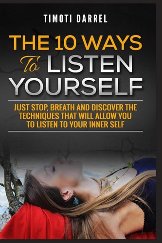 The 10 Ways to Listen Yourself Just Stop, Breath And Discover The Techniques That Will Allow You to Listen to Your Inner Self
