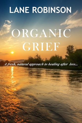 Organic Grief A Fresh, Natural Approach to Healing After Loss...