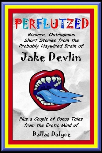 Perflutzed - Bizarre, Outrageous Short Stories from the Probably Haywired Brain of Jake Devlin Plus a Couple of Bonus Tales from the Erotic Mind of Dallas Dalyce