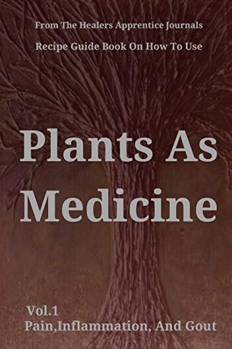Recipe Guide Book on How to Use Plants As Medicine Vol. 1 Pain, Inflammation and Gout