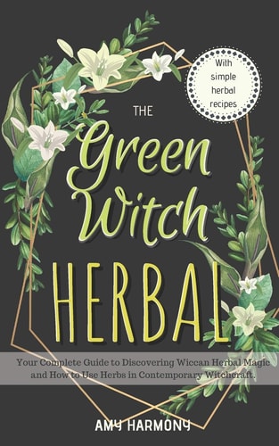 The Green Witch Herbal Your Complete Guide to Discovering Wiccan Herbal Magic and How to Use Herbs in Contemporary Witchcraft.