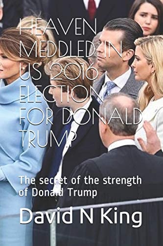 Heaven Meddled in Us 2016 Election for Donald Trump The Secret of the Strength of Donald Trump