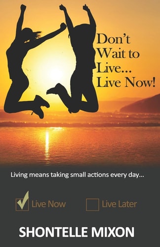 Don't Wait to Live... Live Now! Living Means Taking Small Actions Every Day...