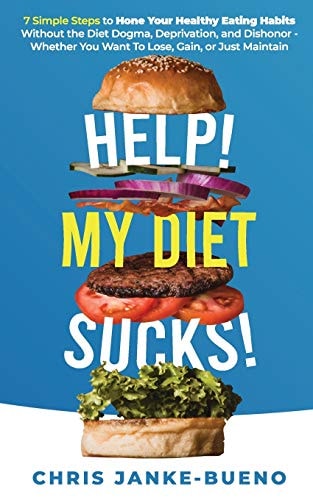 Help! My Diet Sucks! 7 Simple Steps to Hone Your Healthy Eating Habits Without The Diet Dogma, Deprivation, and Dishonor - Whether You Want To Lose, Gain, Or Just Maintain