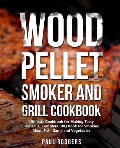 Wood Pellet Smoker and Grill Cookbook Ultimate Cookbook for Making Tasty Barbecue, Complete BBQ Book for Smoking Meat, Fish, Game and Vegetables