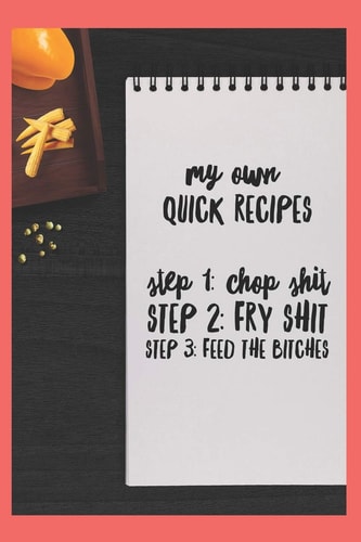 My Own Quick Recipes, Step 1 Chop Shit, Step 2: Fry Shit, Step 3: Feed the Bitches