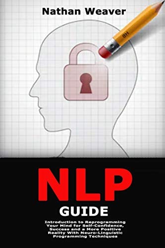 NLP Guide Introduction to Reprogramming Your Mind for Self-Confidence, Success and a More Positive Reality With Neuro-Linguistic Programming Techniques