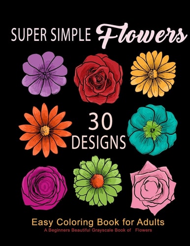Super Simple Flowers Easy Coloring Book for Adults: a Beginners Beautiful Grayscale Book of Flowers: 30 Prints of Lovely Whimsical Floral Designs, Anti-Stress Relieving for Relaxation