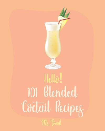 Hello! 101 Blended Cocktail Recipes Best Blended Cocktail Cookbook Ever For Beginners [Martini Recipe, Tequila Recipes, Mojito Recipes, Margarita Cookbook, Frozen Cocktail Recipe Book] [Book 1]