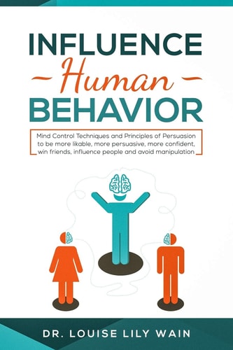 Influence Human Behavior Mind Control Techniques and Principles of Persuasion to Be More Likable, More Persuasive, More Confident, Win Friends, Influence People and Avoid Manipulation