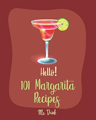 Hello! 101 Margarita Recipes Best Margarita Cookbook Ever For Beginners [Tequila Cocktail Recipe Book, Frozen Cocktail Recipe Book, Summer Cocktails Cookbook, Keto Cocktail Recipe Book] [Book 1]