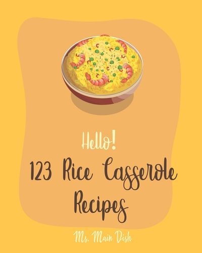 Hello! 123 Rice Casserole Recipes Best Rice Casserole Cookbook Ever For Beginners [Cauliflower Rice Cookbook, Brown Rice Cookbook, Wild Rice Cookbook, Southern Casserole Cookbook] [Book 1]