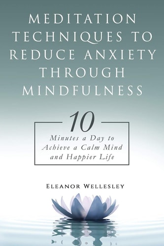 Meditation Techniques to Reduce Anxiety Through Mindfulness 10 Minutes a Day to Achieve a Calm Mind and Happier Life