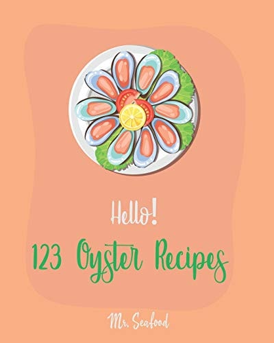 Hello! 123 Oyster Recipes Best Oyster Cookbook Ever For Beginners [Oyster Recipe Book, Northwest Seafood Cookbook, Mexican Seafood Cookbook, California Seafood Cookbook, Italian Seafood ] [Book 1]
