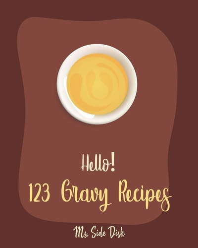 Hello! 123 Gravy Recipes Best Gravy Cookbook Ever For Beginners [Gravy Recipe Book, Best Sauces Cookbook, Thanksgiving Gravy Book, Best Hot Sauce Recipe Book, Gravy Book] [Book 1]